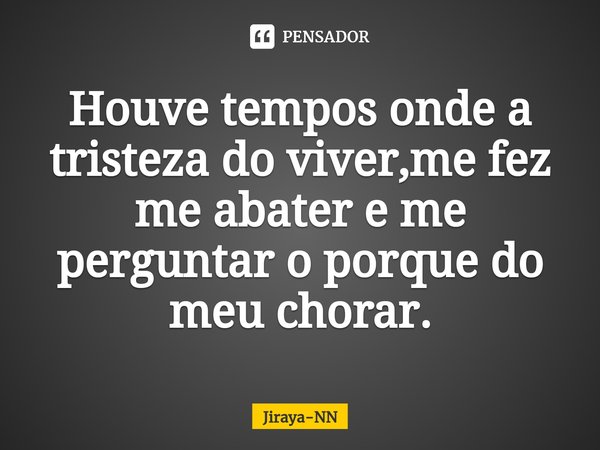 Houve tem⁠pos onde a tristeza do viver,me fez me abater e me perguntar o porque do meu chorar.... Frase de Jiraya-NN.