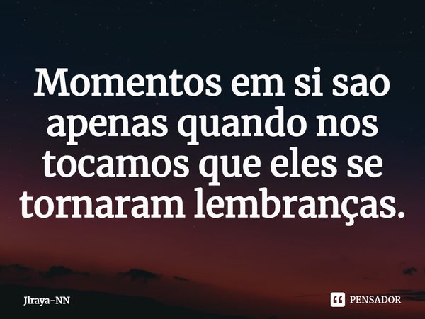 ⁠Momentos em si sao apenas quando nos tocamos que eles se tornaram lembranças.... Frase de Jiraya-NN.