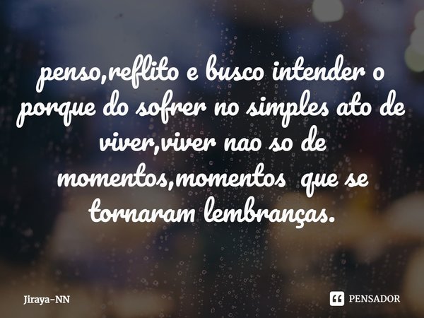 penso,reflito e busco intender o porque do sofrer no simples ato de viver,viver nao so de momentos,momentos que se tornaram lembranças.... Frase de Jiraya-NN.