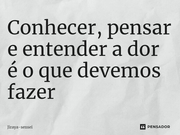 ⁠Conhecer, pensar e entender a dor é o que devemos fazer... Frase de Jiraya-sensei.