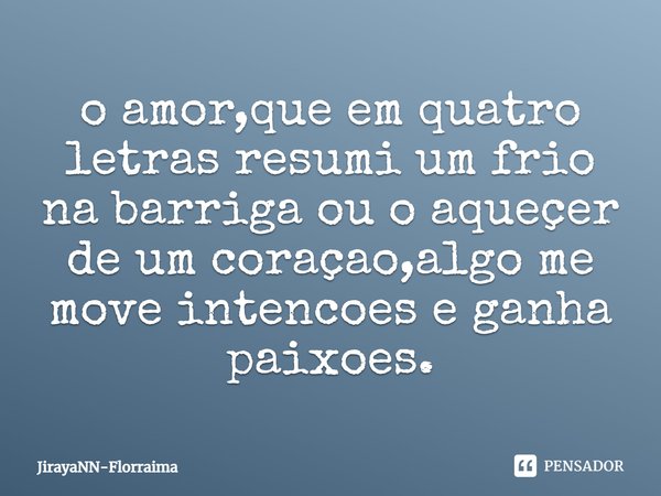 ⁠o amor,que em quatro letras resumi um frio na barriga ou o aqueçer de um coraçao,algo me move intencoes e ganha paixoes.... Frase de JirayaNN-Florraima.