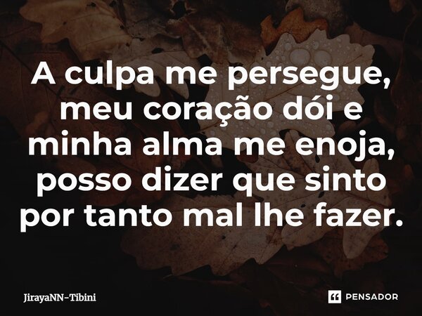A culpa me persegue, meu coração dói e minha alma me enoja, posso dizer que sinto por tanto mal lhe fazer.... Frase de JirayaNN-Tibini.