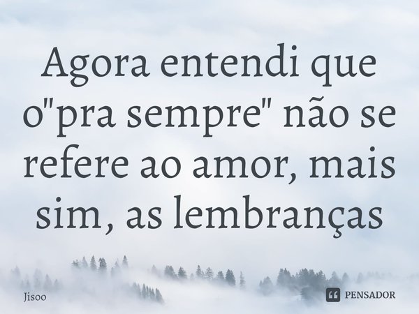 ⁠Agora entendi que o "pra sempre" não se refere ao amor, mais sim, as lembranças... Frase de jisoo.