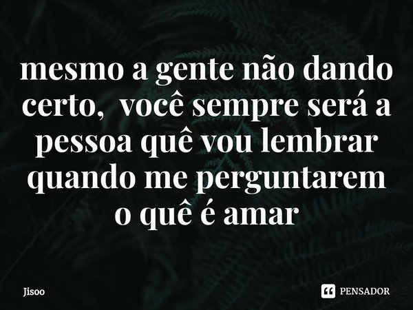 ⁠mesmo a gente não dando certo, você sempre será a pessoa quê vou lembrar quando me perguntarem o quê é amar... Frase de jisoo.