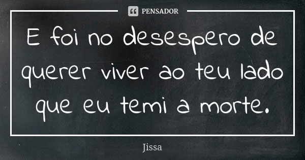 E foi no desespero de querer viver ao teu lado que eu temi a morte.... Frase de Jissa.