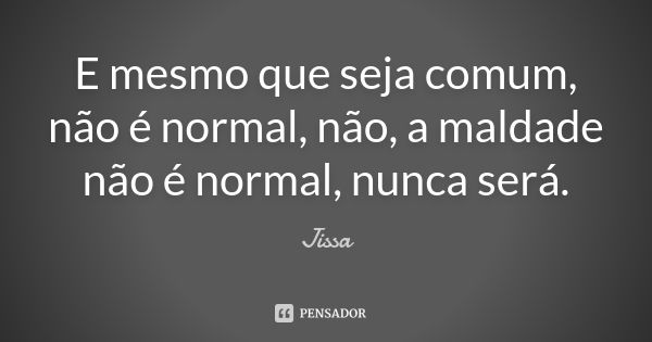 E mesmo que seja comum, não é normal, não, a maldade não é normal, nunca será.... Frase de Jissa.