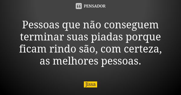 Pessoas que não conseguem terminar suas piadas porque ficam rindo são, com certeza, as melhores pessoas.... Frase de Jissa.