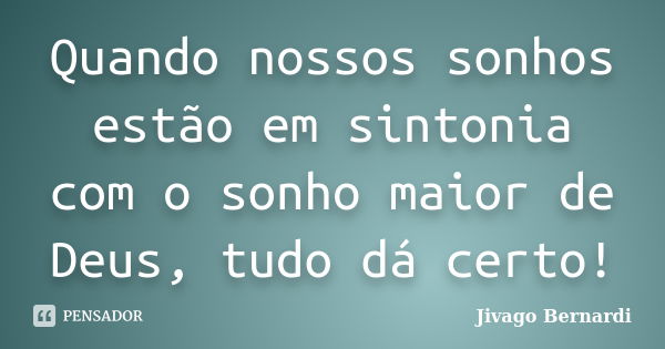 Quando nossos sonhos estão em sintonia com o sonho maior de Deus, tudo dá certo!... Frase de Jivago Bernardi.