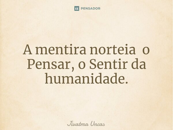 ⁠A mentira norteia o Pensar, o Sentir da humanidade.... Frase de Jivatma Uncas.