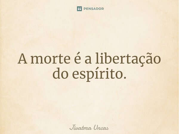 ⁠A morte é a libertação do espírito.... Frase de Jivatma Uncas.