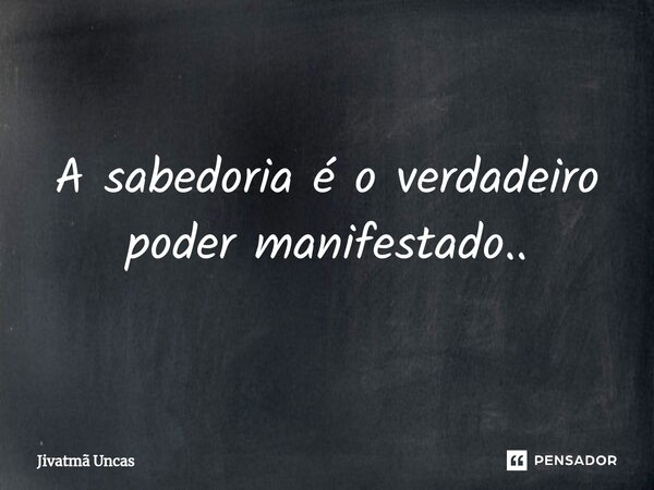 ⁠A sabedoria é o verdadeiro poder manifestado..... Frase de Jivatma Uncas.