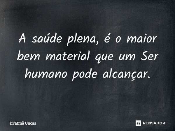 ⁠A saúde plena, é o maior bem material que um Ser humano pode alcançar.... Frase de Jivatmã Uncas.