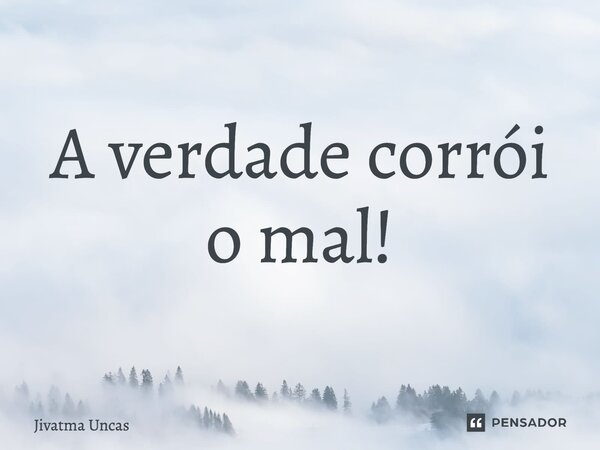 ⁠A verdade corrói o mal!... Frase de Jivatma Uncas.
