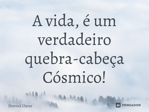 ⁠A vida, é um verdadeiro quebra-cabeça Cósmico!... Frase de Jivatma Uncas.