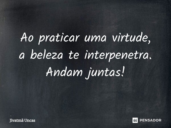 ⁠Ao praticar uma virtude, a beleza te interpenetra. Andam juntas!... Frase de Jivatma Uncas.