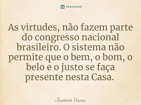 As virtudes, não fazem parte do congresso nacional brasileiro. O sistema não permite que o bem, o bom, o belo e o justo se faça presente nesta Casa. ⁠... Frase de Jivatma Uncas.