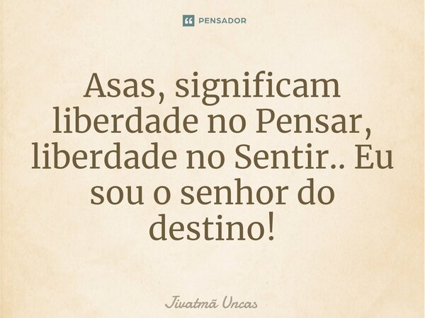 ⁠Asas, significam liberdade no Pensar, liberdade no Sentir.. Eu sou o senhor do destino!... Frase de Jivatma Uncas.