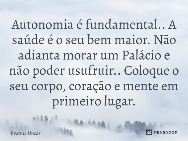 ⁠Autonomia é fundamental.. A saúde é o seu bem maior. Não adianta morar um Palácio e não poder usufruir.. Coloque o seu corpo, coração e mente em primeiro lugar... Frase de Jivatma Uncas.