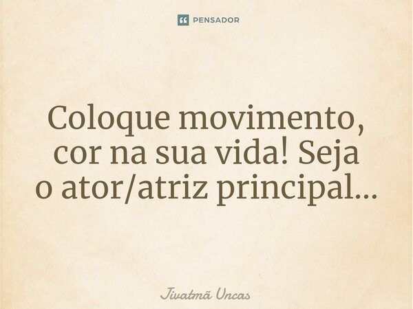 ⁠Coloque movimento, cor na sua vida! Seja o ator/atriz principal...... Frase de Jivatma Uncas.