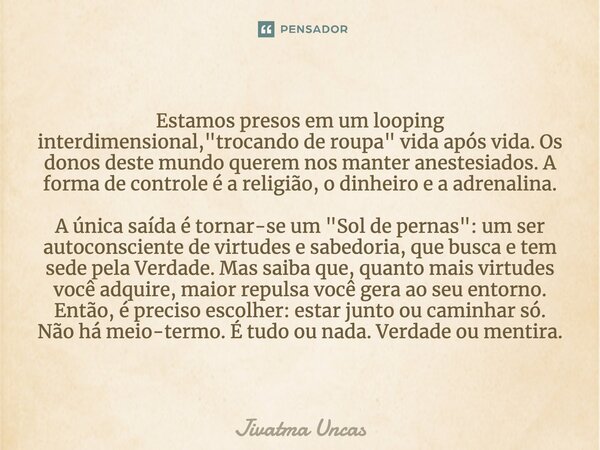 Estamos presos em um looping interdimensional, "trocando de roupa" vida após vida. Os donos deste mundo querem nos manter anestesiados. A forma de con... Frase de Jivatma Uncas.