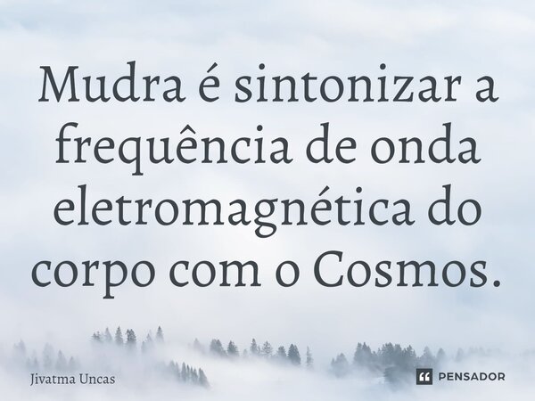 ⁠Mudra é sintonizar a frequência de onda eletromagnética do corpo com o Cosmos.... Frase de Jivatma Uncas.
