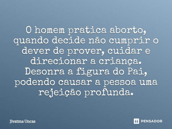 ⁠O homem pratica aborto, quando decide não cumprir o dever de prover, cuidar e direcionar a criança. Desonra a figura do Pai, podendo causar a pessoa uma rejeiç... Frase de Jivatma Uncas.