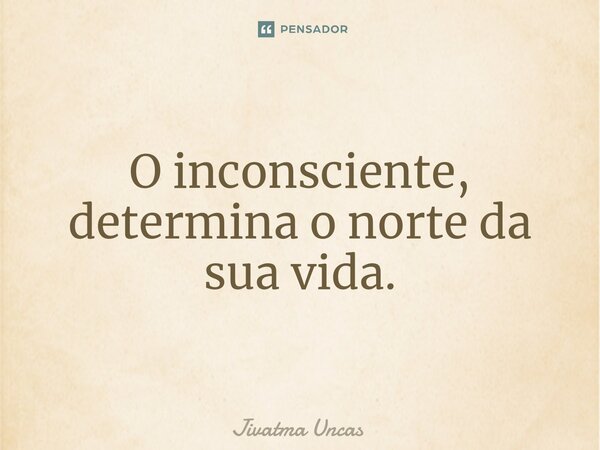 ⁠O inconsciente, determina o norte da sua vida.... Frase de Jivatma Uncas.
