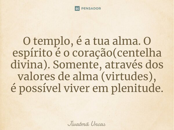 ⁠O templo, é a tua alma. O espírito é o coração(centelha divina). Somente, através dos valores de alma (virtudes), é possível viver em plenitude.... Frase de Jivatma Uncas.