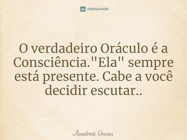 ⁠O verdadeiro Oráculo é a Consciência. "Ela" sempre está presente. Cabe a você decidir escutar..... Frase de Jivatma Uncas.