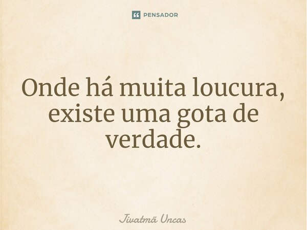 ⁠Onde há muita loucura, existe uma gota de verdade.... Frase de Jivatma Uncas.