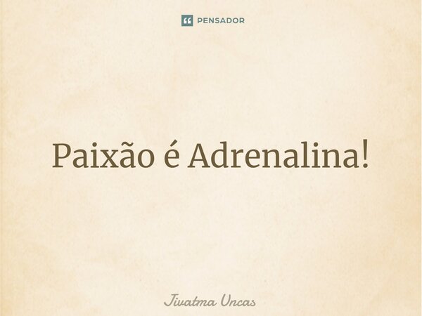 ⁠Paixão é Adrenalina!... Frase de Jivatma Uncas.