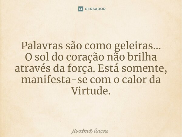 ⁠Palavras são como geleiras... O sol do coração não brilha através da força. Está somente, manifesta-se com o calor da Virtude.... Frase de Jivatma Uncas.