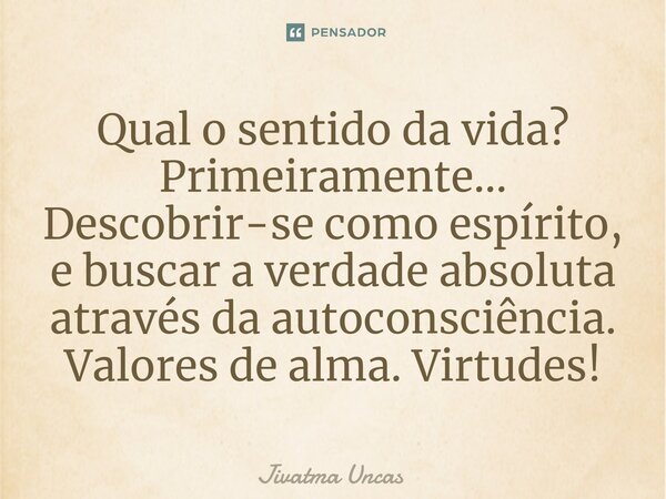 ⁠Qual o sentido da vida? Primeiramente... Descobrir-se como espírito, e buscar a verdade absoluta através da autoconsciência. Valores de alma. Virtudes!... Frase de Jivatma Uncas.