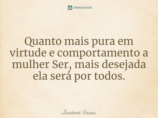 ⁠Quanto mais pura em virtude e comportamento a mulher Ser, mais desejada ela será por todos.... Frase de Jivatmã Uncas.