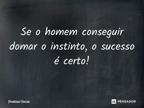 ⁠Se o homem conseguir domar o instinto, o sucesso é certo!... Frase de Jivatma Uncas.