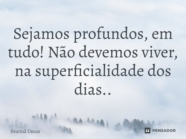 ⁠Sejamos profundos, em tudo! Não devemos viver, na superficialidade dos dias..... Frase de Jivatma Uncas.