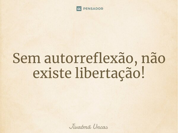 ⁠Sem autorreflexão, não existe libertação!... Frase de Jivatmã Uncas.