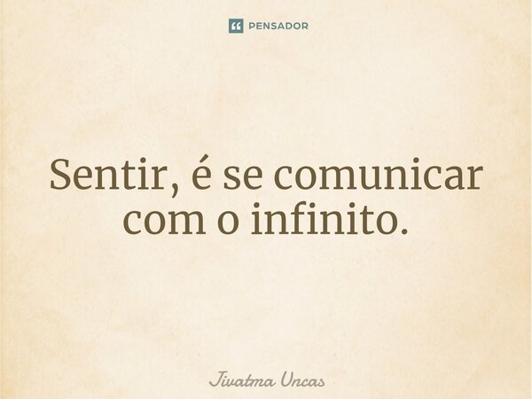 ⁠Sentir, é se comunicar com o infinito.... Frase de Jivatma Uncas.