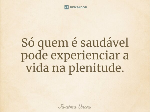 ⁠Só quem é saudável pode experienciar a vida na plenitude.... Frase de Jivatma Uncas.