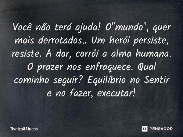 ⁠Você não terá ajuda! O "mundo", quer mais derrotados.. Um herói persiste, resiste. A dor, corrói a alma humana. O prazer nos enfraquece. Qual caminho... Frase de Jivatmã Uncas.