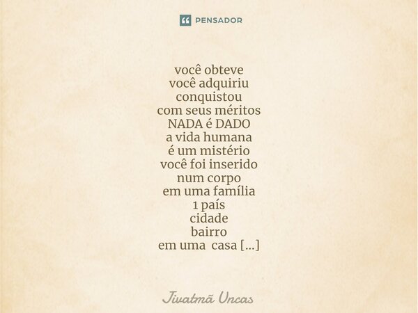 ⁠você obteve você adquiriu conquistou com seus méritos NADA é DADO a vida humana é um mistério você foi inserido num corpo em uma família 1 país cidade bairro e... Frase de Jivatma Uncas.