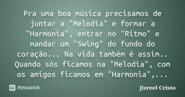 Pra uma boa música precisamos de juntar a "Melodia" e formar a "Harmonia", entrar no "Ritmo" e mandar um "Swing" do fund... Frase de Jizreel Cristo.