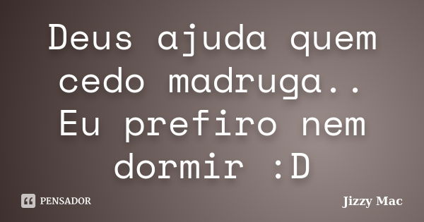 Deus ajuda quem cedo madruga.. Eu prefiro nem dormir :D... Frase de Jizzy Mac.