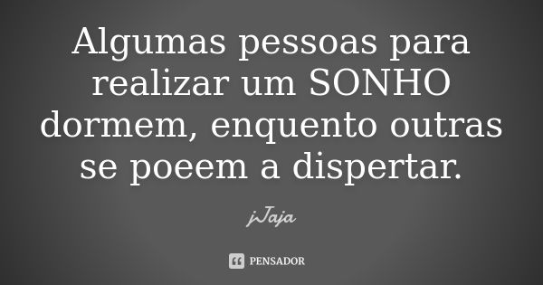 Algumas pessoas para realizar um SONHO dormem, enquento outras se poeem a dispertar.... Frase de jJaja.