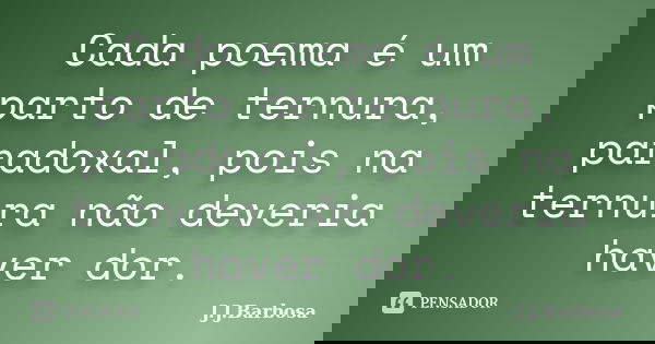 Cada poema é um parto de ternura, paradoxal, pois na ternura não deveria haver dor.... Frase de J J Barbosa.