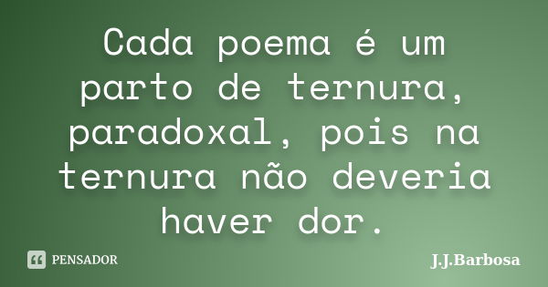 Cada poema é um parto de ternura, paradoxal, pois na ternura não deveria haver dor.... Frase de J J Barbosa.