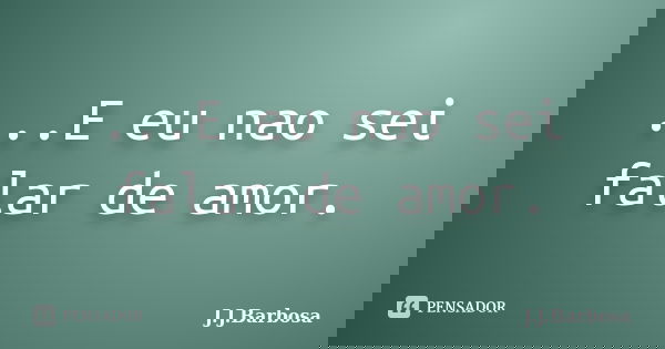 ...E eu nao sei falar de amor.... Frase de J J Barbosa.