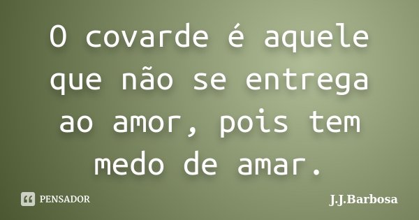 O covarde é aquele que não se entrega ao amor, pois tem medo de amar.... Frase de J J Barbosa.