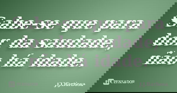 Sabe-se que para dor da saudade, não há idade.... Frase de J J Barbosa.