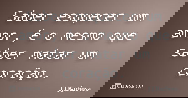 Saber esquecer um amor, é o mesmo que saber matar um coração.... Frase de J J Barbosa.